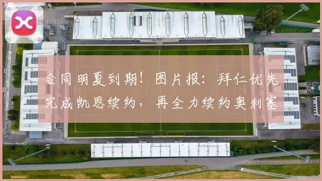 合同明夏到期！图片报：拜仁优先完成凯恩续约，再全力续约奥利塞
