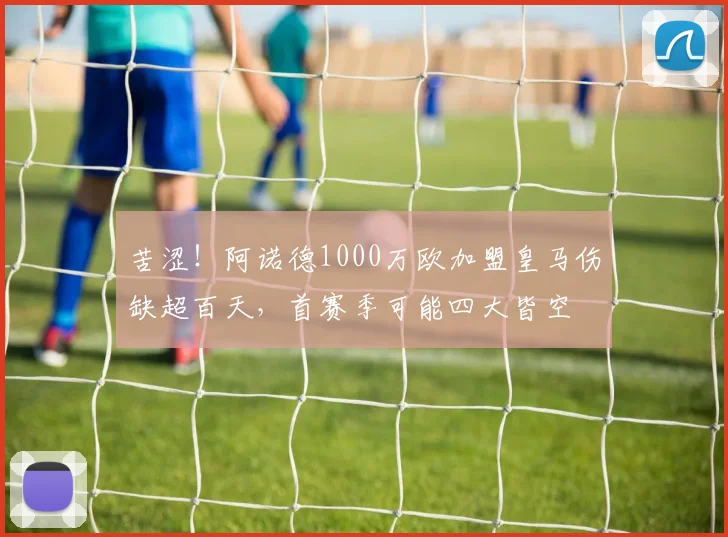 苦涩！阿诺德1000万欧加盟皇马伤缺超百天，首赛季可能四大皆空